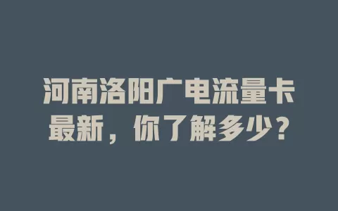 河南洛阳广电流量卡最新，你了解多少？