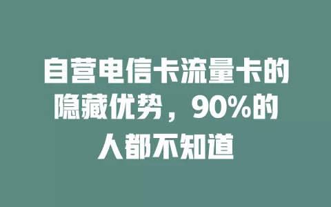 自营电信卡流量卡的隐藏优势，90%的人都不知道
