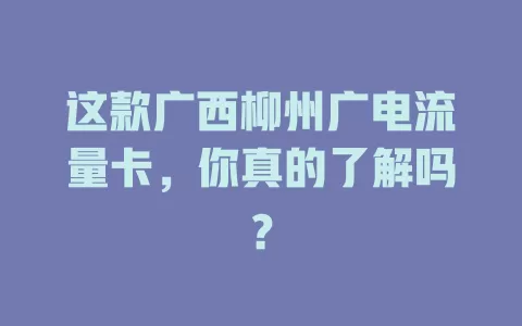 这款广西柳州广电流量卡，你真的了解吗？