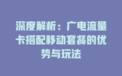 深度解析：广电流量卡搭配移动套餐的优势与玩法
