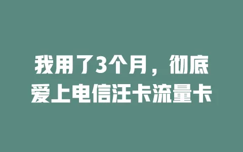 我用了3个月，彻底爱上电信汪卡流量卡