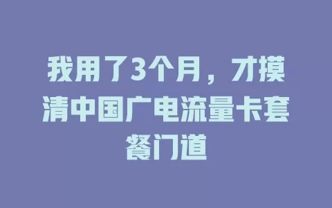 我用了3个月，才摸清中国广电流量卡套餐门道