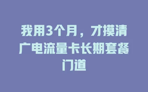 我用3个月，才摸清广电流量卡长期套餐门道