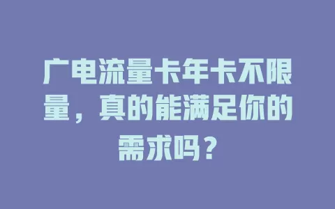 广电流量卡年卡不限量，真的能满足你的需求吗？