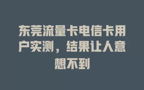东莞流量卡电信卡用户实测，结果让人意想不到