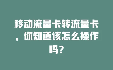 移动流量卡转流量卡，你知道该怎么操作吗？