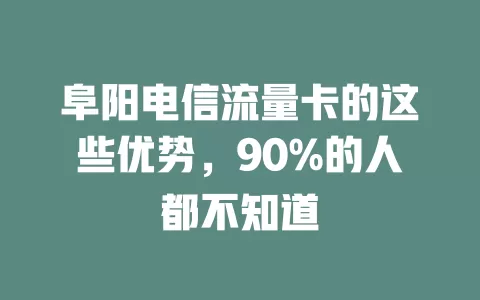 阜阳电信流量卡的这些优势，90%的人都不知道