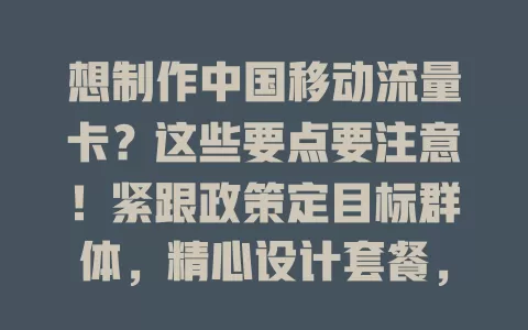 想制作中国移动流量卡？这些要点要注意！紧跟政策定目标群体，精心设计套餐，简化办理流程，加强售后服务，全方位优化才能做出优质卡