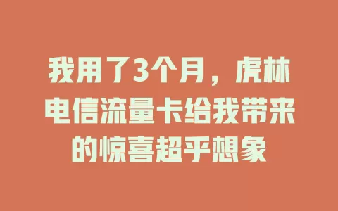 我用了3个月，虎林电信流量卡给我带来的惊喜超乎想象