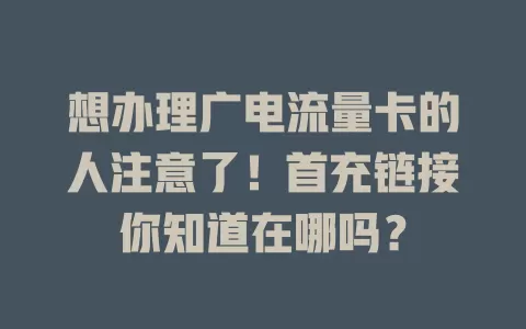 想办理广电流量卡的人注意了！首充链接你知道在哪吗？