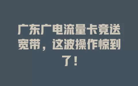 广东广电流量卡竟送宽带，这波操作惊到了！