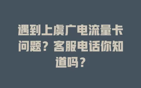 遇到上虞广电流量卡问题？客服电话你知道吗？