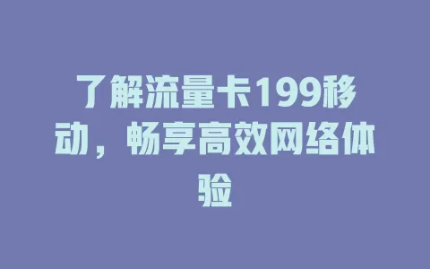 了解流量卡199移动，畅享高效网络体验