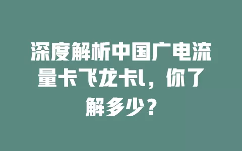 深度解析中国广电流量卡飞龙卡l，你了解多少？