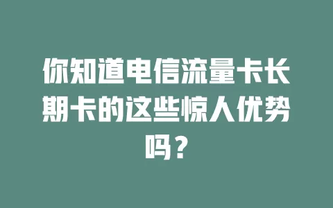 你知道电信流量卡长期卡的这些惊人优势吗？