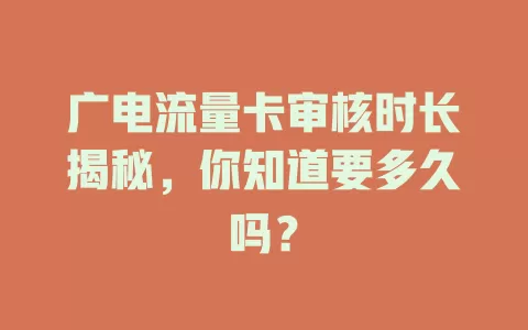 广电流量卡审核时长揭秘，你知道要多久吗？
