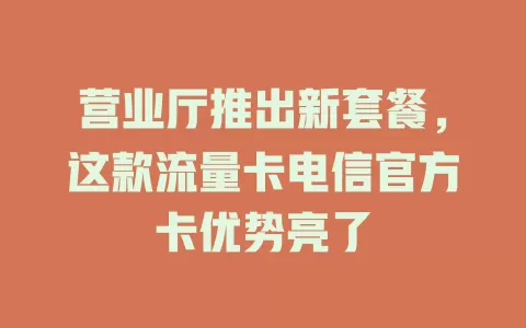 营业厅推出新套餐，这款流量卡电信官方卡优势亮了