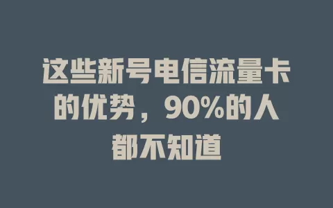 这些新号电信流量卡的优势，90%的人都不知道
