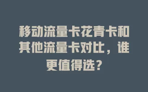 移动流量卡花青卡和其他流量卡对比，谁更值得选？