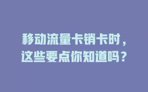 移动流量卡销卡时，这些要点你知道吗？