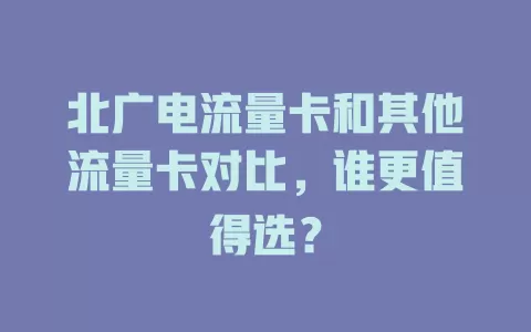 北广电流量卡和其他流量卡对比，谁更值得选？