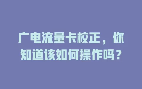 广电流量卡校正，你知道该如何操作吗？