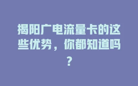 揭阳广电流量卡的这些优势，你都知道吗？