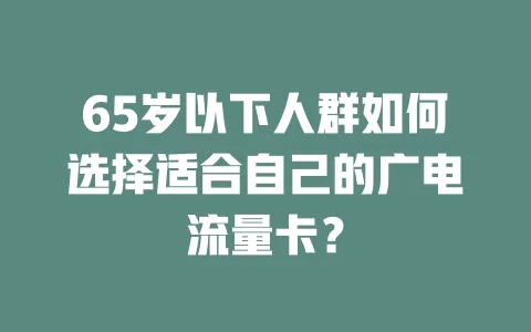 65岁以下人群如何选择适合自己的广电流量卡？