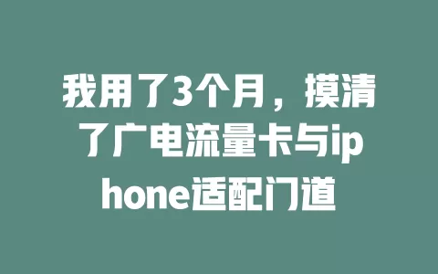我用了3个月，摸清了广电流量卡与iphone适配门道