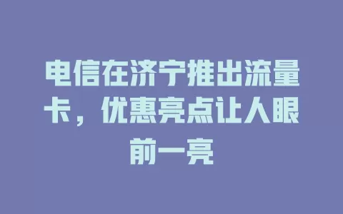 电信在济宁推出流量卡，优惠亮点让人眼前一亮