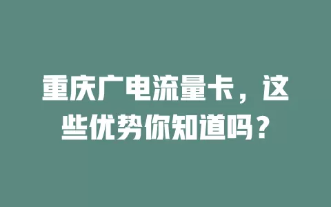 重庆广电流量卡，这些优势你知道吗？
