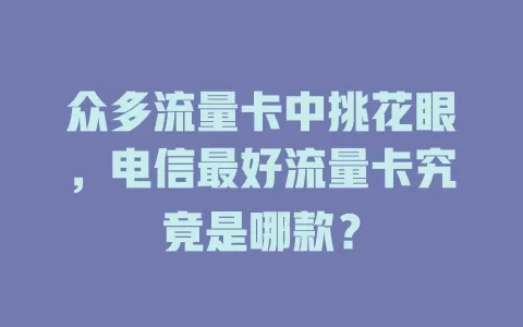 众多流量卡中挑花眼，电信最好流量卡究竟是哪款？