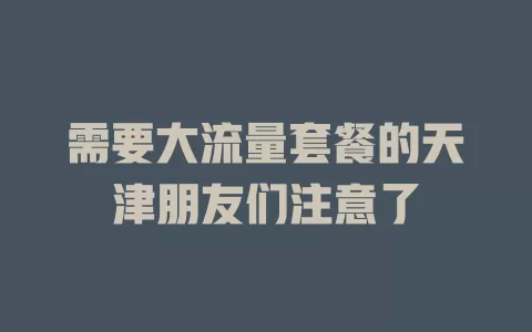 需要大流量套餐的天津朋友们注意了