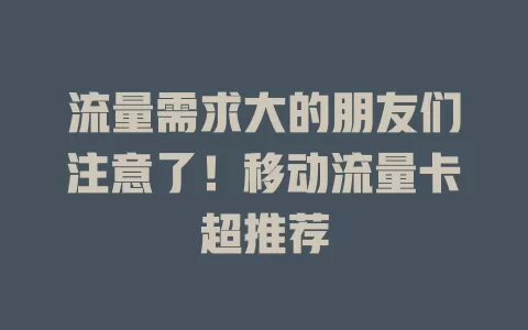 流量需求大的朋友们注意了！移动流量卡超推荐