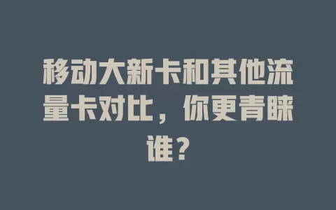 移动大新卡和其他流量卡对比，你更青睐谁？