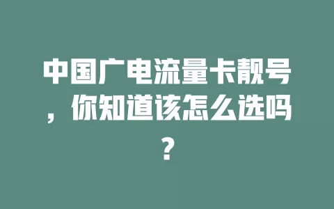 中国广电流量卡靓号，你知道该怎么选吗？