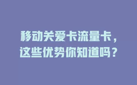 移动关爱卡流量卡，这些优势你知道吗？