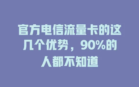 官方电信流量卡的这几个优势，90%的人都不知道