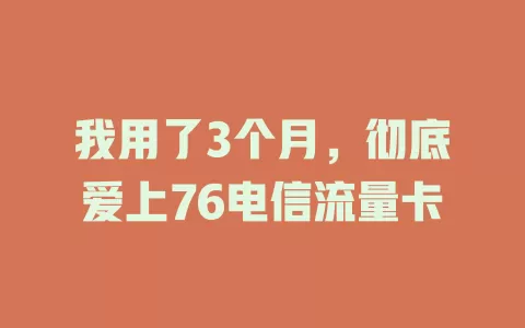 我用了3个月，彻底爱上76电信流量卡