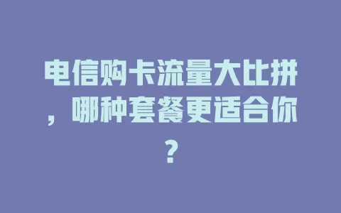 电信购卡流量大比拼，哪种套餐更适合你？