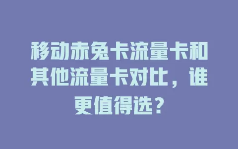 移动赤兔卡流量卡和其他流量卡对比，谁更值得选？