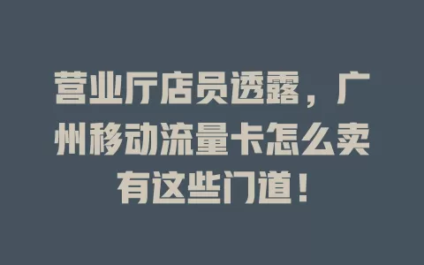 营业厅店员透露，广州移动流量卡怎么卖有这些门道！