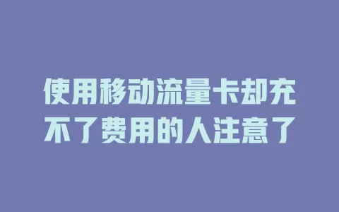 使用移动流量卡却充不了费用的人注意了