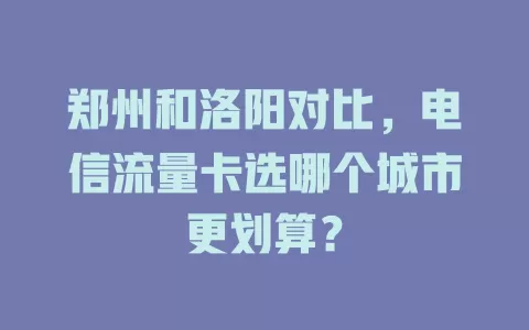 郑州和洛阳对比，电信流量卡选哪个城市更划算？