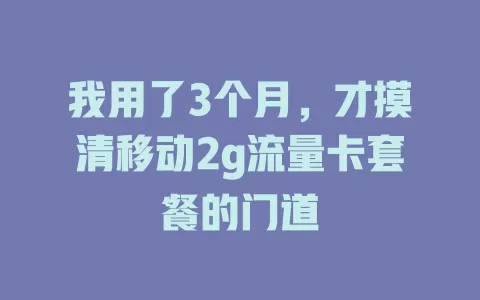 我用了3个月，才摸清移动2g流量卡套餐的门道