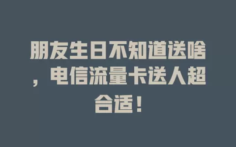 朋友生日不知道送啥，电信流量卡送人超合适！
