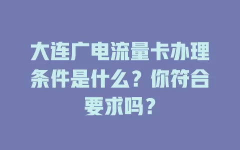 大连广电流量卡办理条件是什么？你符合要求吗？