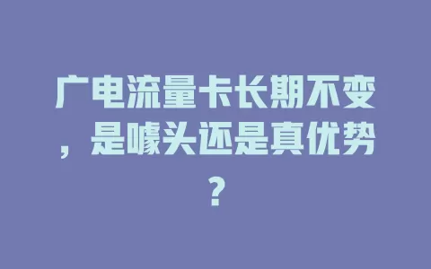 广电流量卡长期不变，是噱头还是真优势？