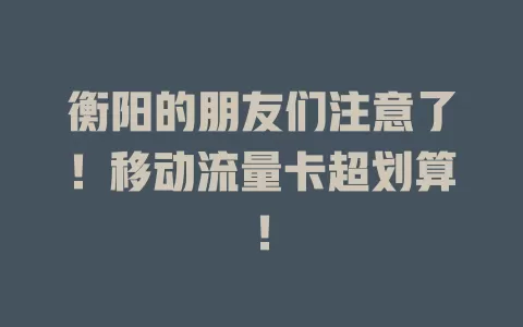 衡阳的朋友们注意了！移动流量卡超划算！