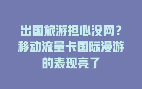 出国旅游担心没网？移动流量卡国际漫游的表现亮了